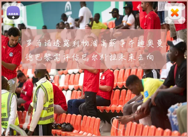 罗马诺透露利物浦高薪争夺迪奥曼德巴黎需评估巴尔科拉未来去向