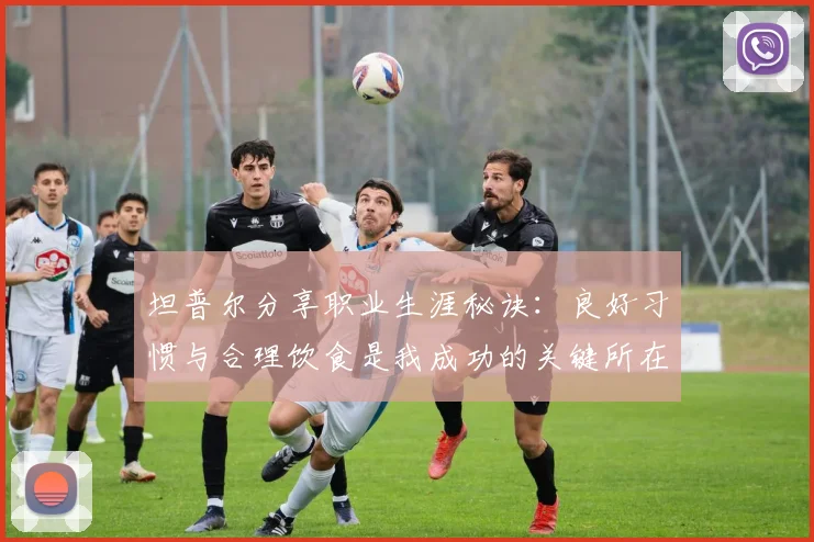坦普尔分享职业生涯秘诀：良好习惯与合理饮食是我成功的关键所在
