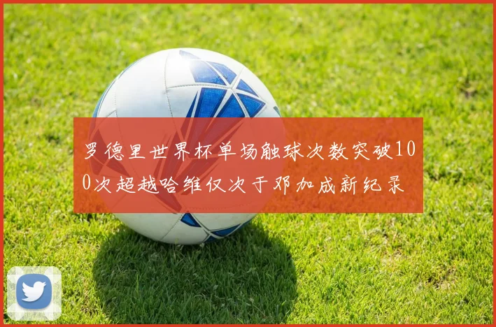 罗德里世界杯单场触球次数突破100次超越哈维仅次于邓加成新纪录