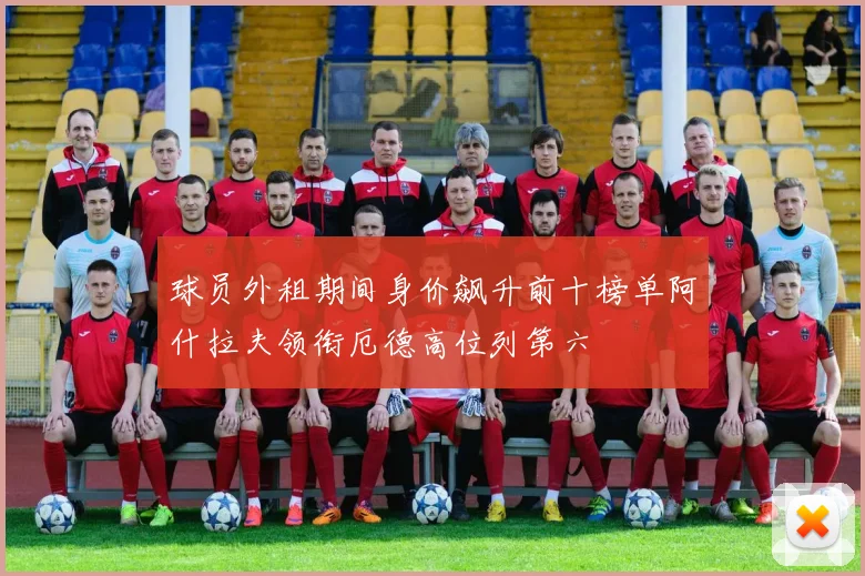 球员外租期间身价飙升前十榜单阿什拉夫领衔厄德高位列第六