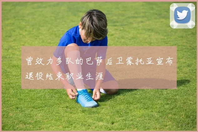 曾效力多队的巴萨后卫蒙托亚宣布退役结束职业生涯