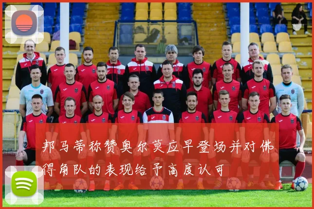 邦马蒂称赞奥尔莫应早登场并对佛得角队的表现给予高度认可