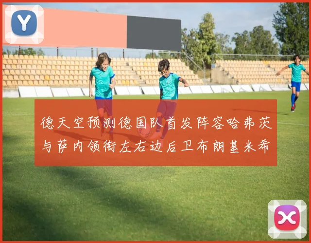 德天空预测德国队首发阵容哈弗茨与萨内领衔左右边后卫布朗基米希出战