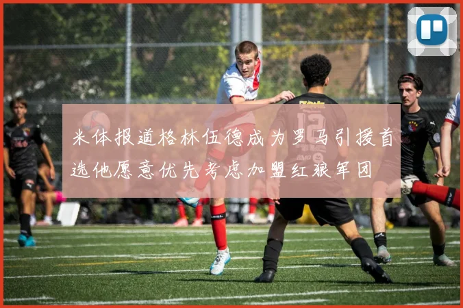 米体报道格林伍德成为罗马引援首选他愿意优先考虑加盟红狼军团