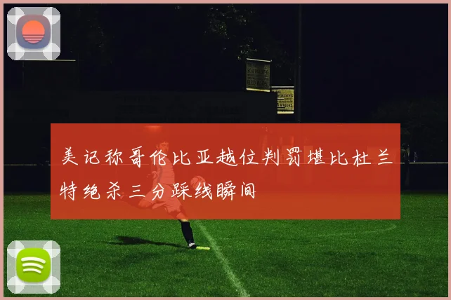 美记称哥伦比亚越位判罚堪比杜兰特绝杀三分踩线瞬间