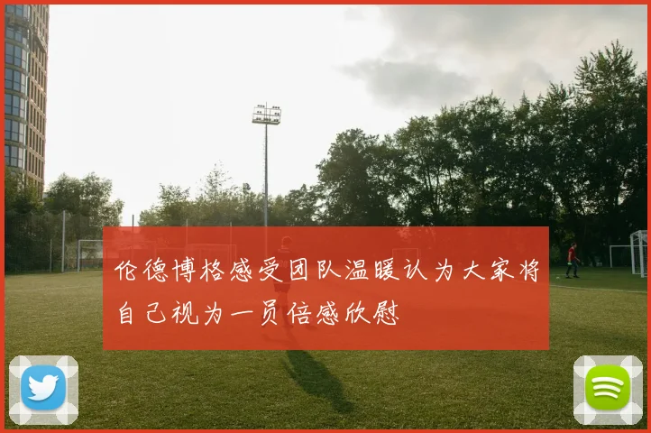 伦德博格感受团队温暖认为大家将自己视为一员倍感欣慰