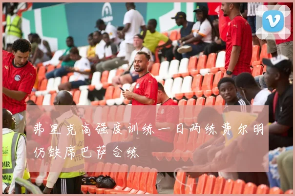 弗里克高强度训练一日两练费尔明仍缺席巴萨合练