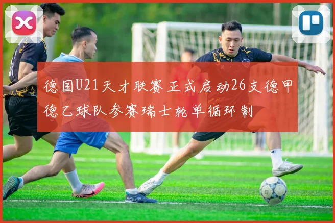 德国U21天才联赛正式启动26支德甲德乙球队参赛瑞士轮单循环制
