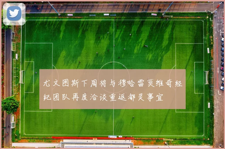 尤文图斯下周将与穆哈雷莫维奇经纪团队再度洽谈重返都灵事宜