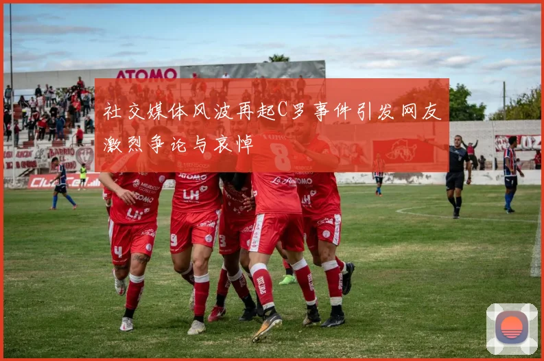 社交媒体风波再起C罗事件引发网友激烈争论与哀悼
