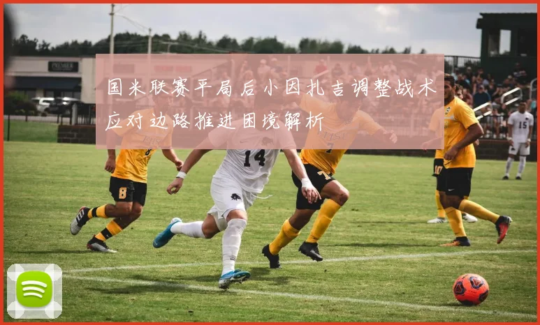 国米联赛平局后小因扎吉调整战术应对边路推进困境解析