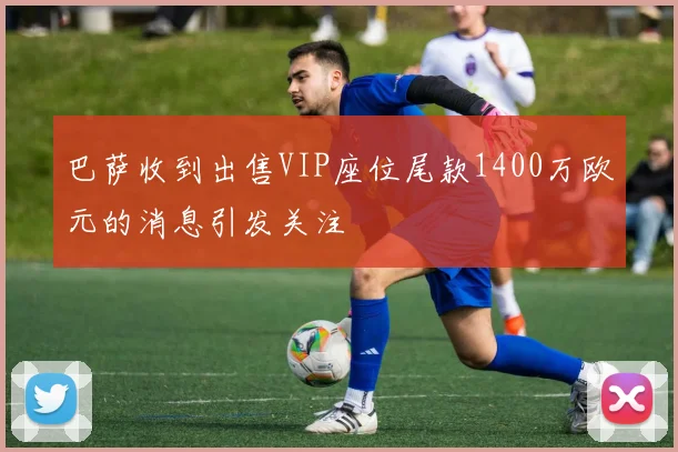 巴萨收到出售VIP座位尾款1400万欧元的消息引发关注