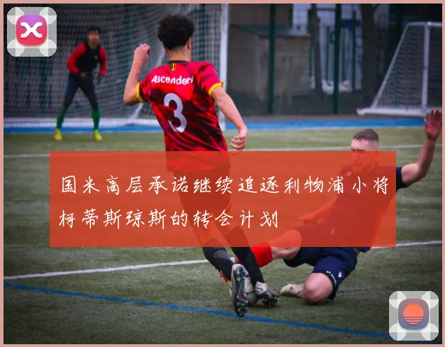 国米高层承诺继续追逐利物浦小将柯蒂斯琼斯的转会计划