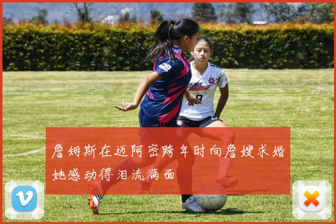 詹姆斯在迈阿密跨年时向詹嫂求婚她感动得泪流满面