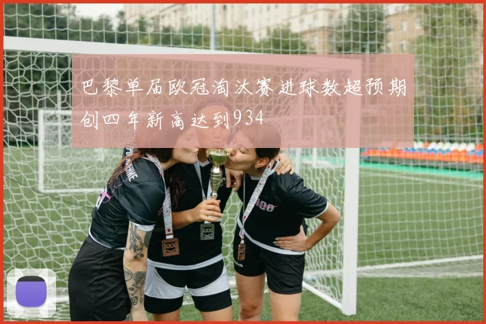 巴黎单届欧冠淘汰赛进球数超预期创四年新高达到934