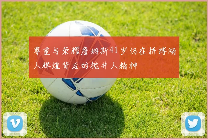 尊重与荣耀詹姆斯41岁仍在拼搏湖人辉煌背后的挖井人精神