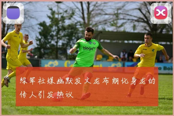 绿军社媒幽默发文龙布朗化身龙的传人引发热议