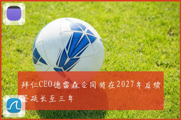 拜仁CEO德雷森合同将在2027年后续签延长至三年
