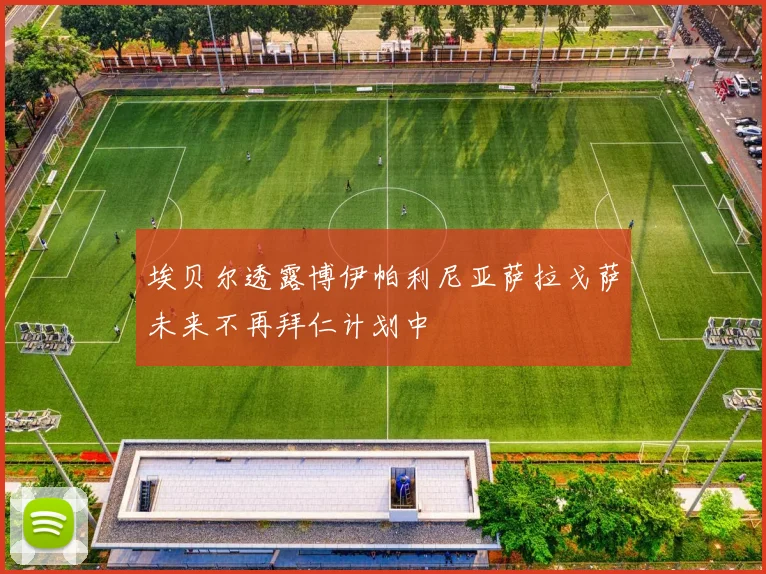 埃贝尔透露博伊帕利尼亚萨拉戈萨未来不再拜仁计划中