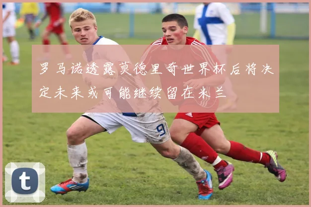 罗马诺透露莫德里奇世界杯后将决定未来或可能继续留在米兰