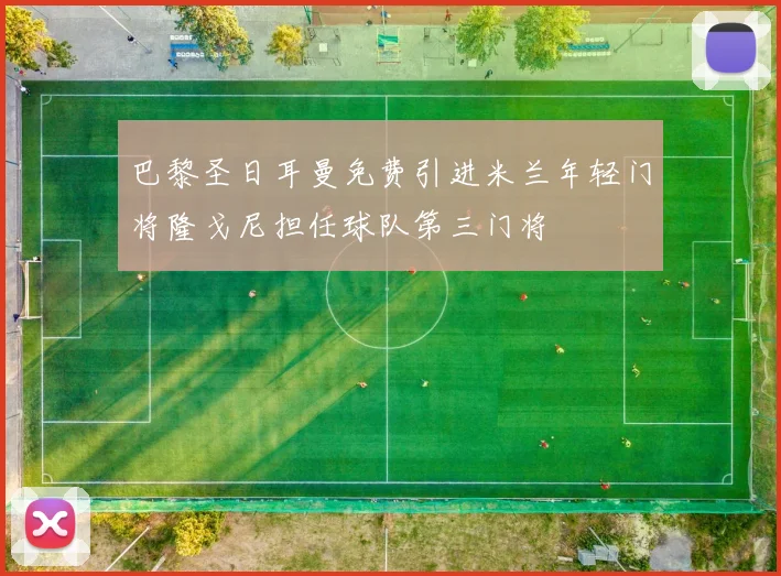巴黎圣日耳曼免费引进米兰年轻门将隆戈尼担任球队第三门将