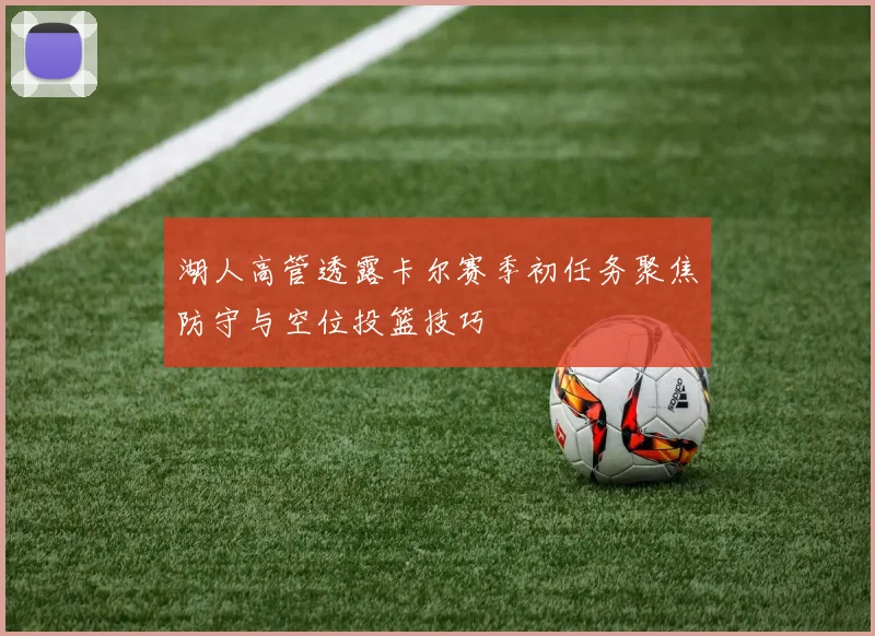 湖人高管透露卡尔赛季初任务聚焦防守与空位投篮技巧