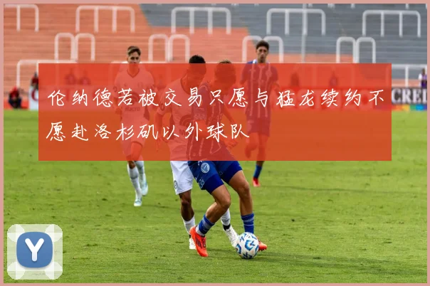 伦纳德若被交易只愿与猛龙续约不愿赴洛杉矶以外球队