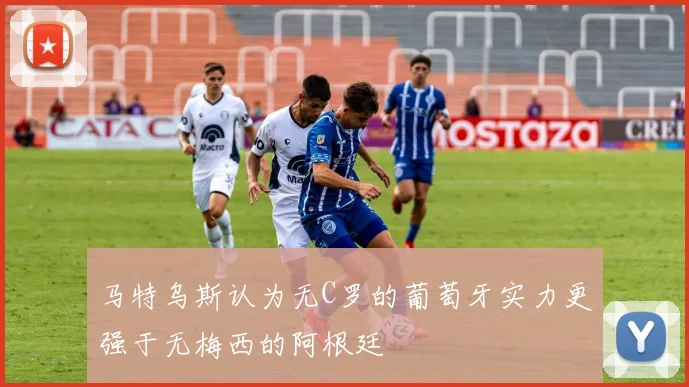 马特乌斯认为无C罗的葡萄牙实力更强于无梅西的阿根廷