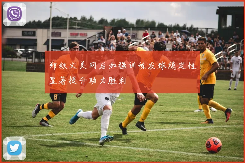 郑钦文美网后加强训练发球稳定性显著提升助力胜利